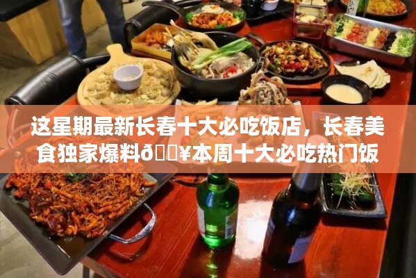 本周獨(dú)家爆料，長春十大熱門必吃飯店大盤點(diǎn)??美食盛宴開啟！
