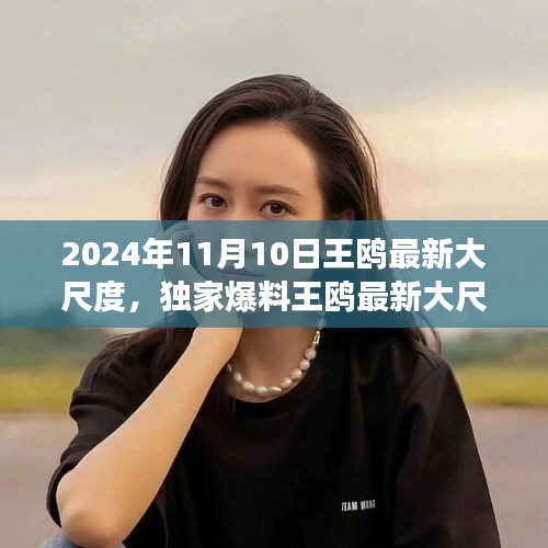 獨家揭秘，王鷗2024年11月10日最新大尺度動態(tài)，震撼登場！
