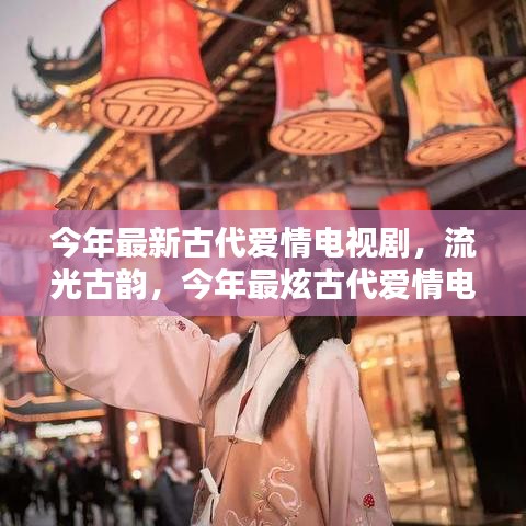 流光古韻，今年最炫古代愛(ài)情電視劇的輝煌與影響力