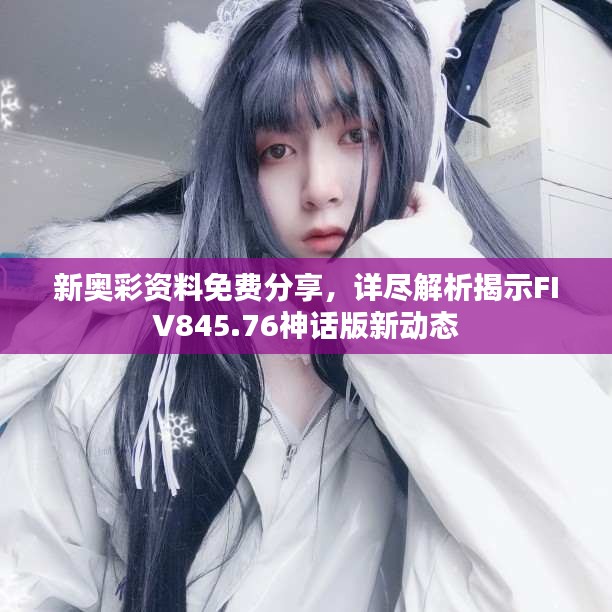 新奧彩資料免費分享，詳盡解析揭示FIV845.76神話版新動態(tài)