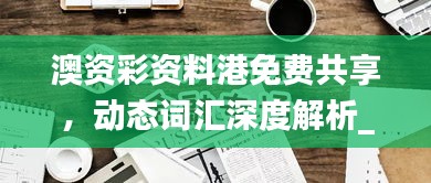 澳資彩資料港免費共享，動態(tài)詞匯深度解析_內(nèi)置HLY632.14版本