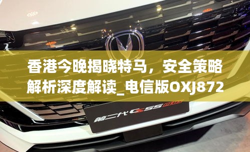 香港今晚揭曉特馬，安全策略解析深度解讀_電信版OXJ872.47