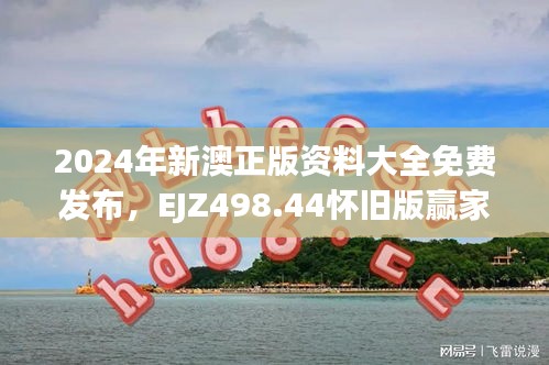 2024年新澳正版資料大全免費(fèi)發(fā)布，EJZ498.44懷舊版贏家揭曉