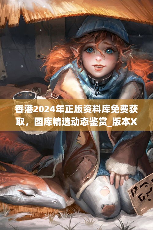 香港2024年正版資料庫免費獲取，圖庫精選動態(tài)鑒賞_版本XJE681.18