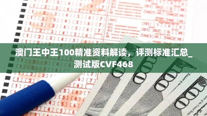 澳門王中王100精準(zhǔn)資料解讀，評(píng)測(cè)標(biāo)準(zhǔn)匯總_測(cè)試版CVF468