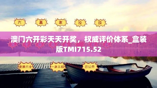 澳門六開彩天天開獎，權(quán)威評價體系_盒裝版TMI715.52