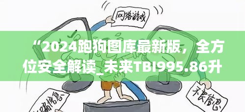 “2024跑狗圖庫(kù)最新版，全方位安全解讀_未來(lái)TBI995.86升級(jí)版”