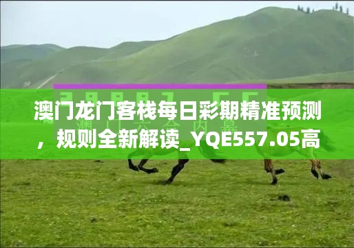 澳門龍門客棧每日彩期精準(zhǔn)預(yù)測，規(guī)則全新解讀_YQE557.05高配版