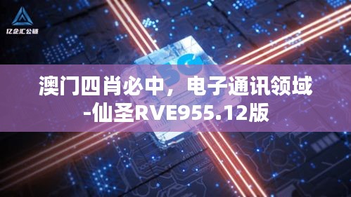 澳門四肖必中，電子通訊領(lǐng)域-仙圣RVE955.12版