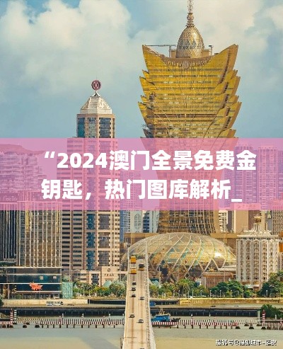 “2024澳門全景免費(fèi)金鑰匙，熱門圖庫解析_獨(dú)家TGV731.28”