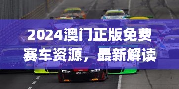 2024澳門正版免費賽車資源，最新解讀與解析_七天版CQS372.36