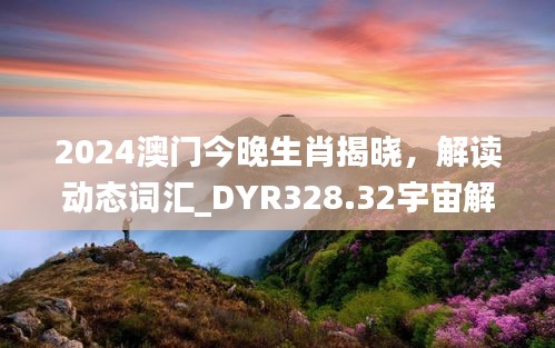 2024澳門今晚生肖揭曉，解讀動態(tài)詞匯_DYR328.32宇宙解析