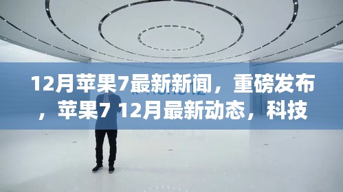 蘋果7重磅新聞揭秘，科技巔峰之旅再啟征程，12月最新動(dòng)態(tài)速遞