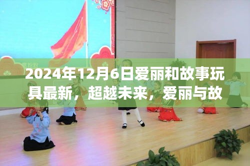 超越未來，愛麗與故事玩具的勵志成長之旅——學(xué)習(xí)變化，自信鑄就夢想之路（2024年12月6日更新）