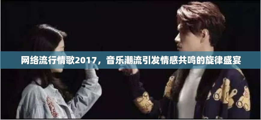 網絡流行情歌2017，音樂潮流引發(fā)情感共鳴的旋律盛宴