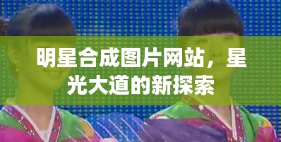 明星合成圖片網(wǎng)站，星光大道的新探索