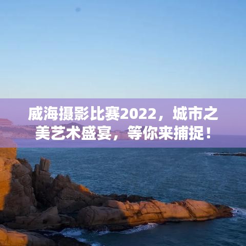 威海攝影比賽2022，城市之美藝術(shù)盛宴，等你來捕捉！