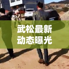 武松最新動(dòng)態(tài)曝光，今日頭條獨(dú)家報(bào)道！