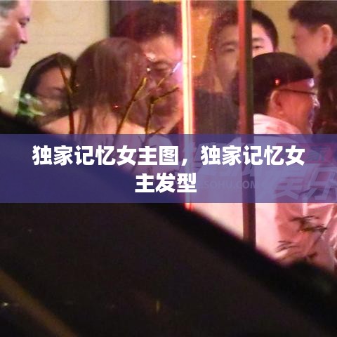獨家記憶女主圖，獨家記憶女主發(fā)型 