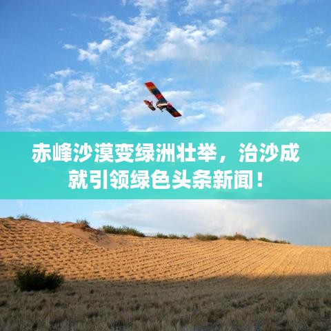 赤峰沙漠變綠洲壯舉，治沙成就引領綠色頭條新聞！