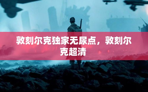 敦刻爾克獨(dú)家無(wú)尿點(diǎn)，敦刻爾克超清 