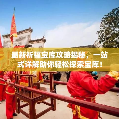 最新祈福寶庫攻略揭秘，一站式詳解助你輕松探索寶庫！