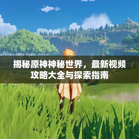揭秘原神神秘世界，最新視頻攻略大全與探索指南