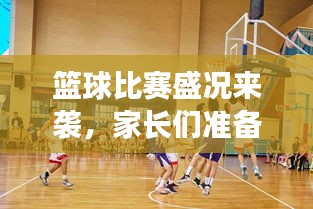 籃球比賽盛況來(lái)襲，家長(zhǎng)們準(zhǔn)備好了嗎？比賽通知已發(fā)，期待與您共鑒精彩瞬間！