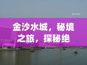 金沙水城，秘境之旅，探秘絕美風(fēng)光攻略！