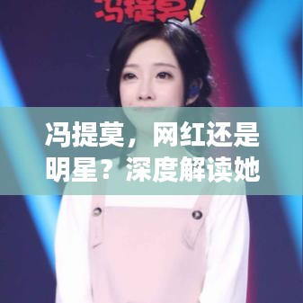 馮提莫，網(wǎng)紅還是明星？深度解讀她的影響力與地位！