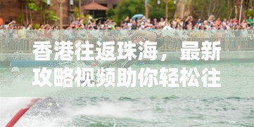 香港往返珠海，最新攻略視頻助你輕松往返兩地，掌握最新信息！
