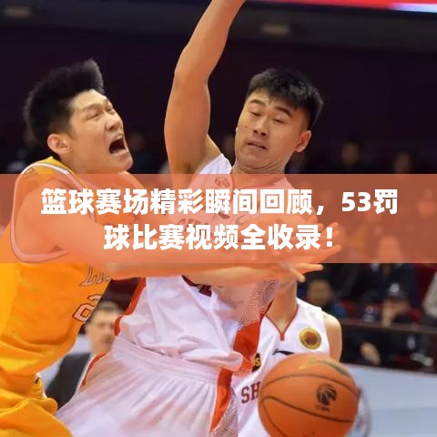 籃球賽場(chǎng)精彩瞬間回顧，53罰球比賽視頻全收錄！