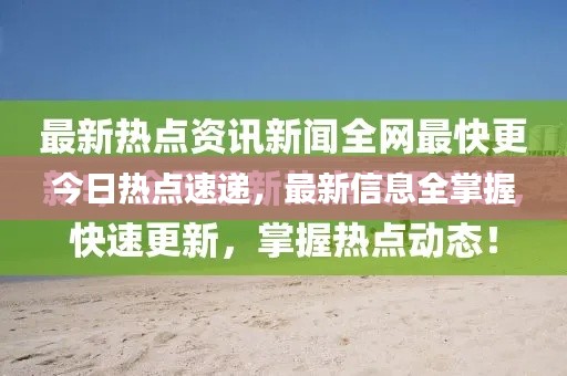 今日熱點(diǎn)速遞，最新信息全掌握