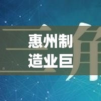 惠州制造業(yè)巨頭揭秘，十大工廠排名，展現(xiàn)繁榮面貌