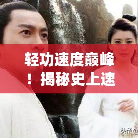 輕功速度巔峰！揭秘史上速度排名前十的輕功絕學