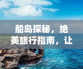 船島探秘，絕美旅行指南，讓你暢游無(wú)阻！