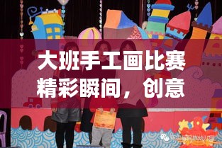大班手工畫比賽精彩瞬間，創(chuàng)意與藝術(shù)的極致融合展現(xiàn)
