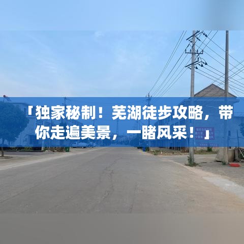 「獨(dú)家秘制！蕪湖徒步攻略，帶你走遍美景，一睹風(fēng)采！」