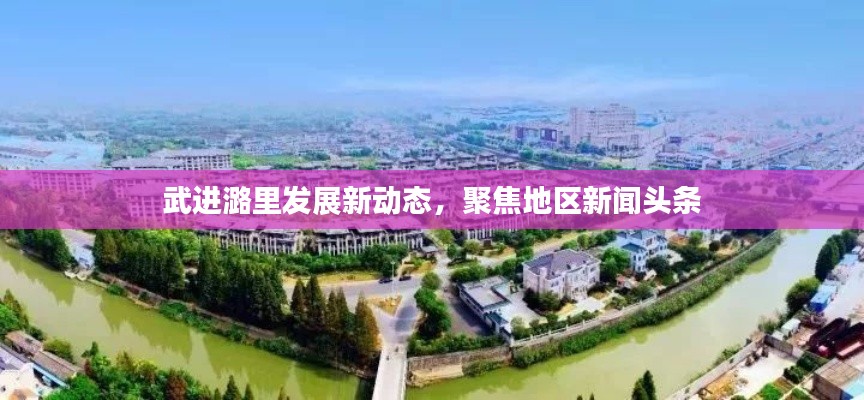 武進潞里發(fā)展新動態(tài)，聚焦地區(qū)新聞頭條