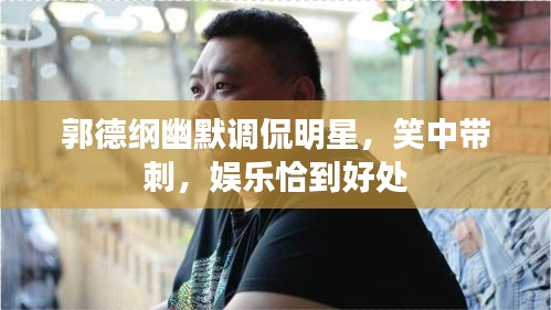 郭德綱幽默調侃明星，笑中帶刺，娛樂恰到好處