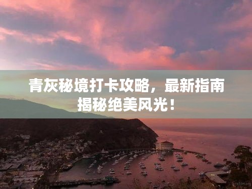 青灰秘境打卡攻略，最新指南揭秘絕美風(fēng)光！
