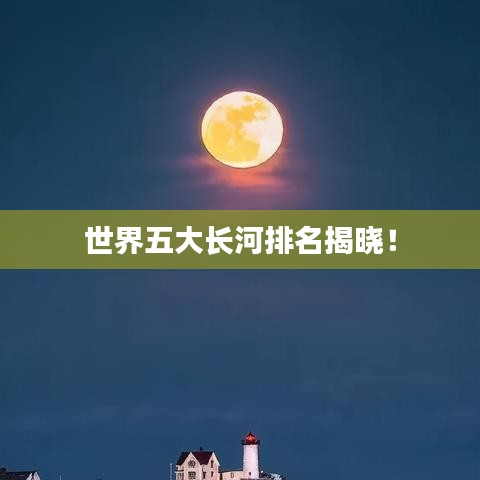 世界五大長河排名揭曉！