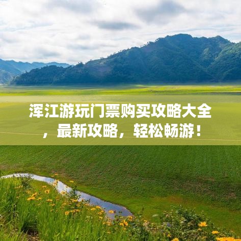 渾江游玩門票購(gòu)買攻略大全，最新攻略，輕松暢游！