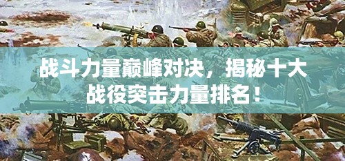 戰(zhàn)斗力量巔峰對決，揭秘十大戰(zhàn)役突擊力量排名！