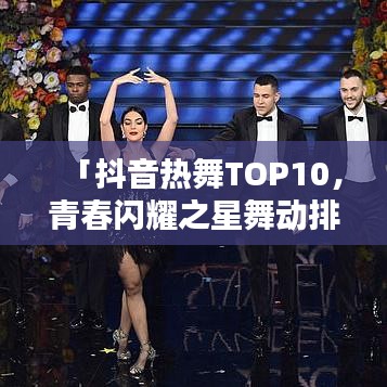 「抖音熱舞TOP10，青春閃耀之星舞動(dòng)排行榜」