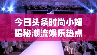 今日頭條時尚小妞揭秘潮流娛樂熱點(diǎn)，新篇章開啟！