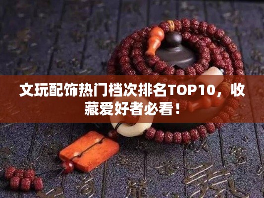 文玩配飾熱門檔次排名TOP10，收藏愛(ài)好者必看！