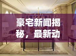 豪宅新聞揭秘，最新動態(tài)一網(wǎng)打盡