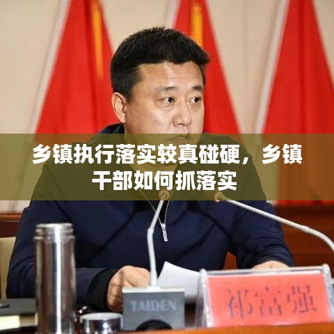 鄉(xiāng)鎮(zhèn)執(zhí)行落實(shí)較真碰硬，鄉(xiāng)鎮(zhèn)干部如何抓落實(shí) 