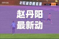 趙丹陽最新動態(tài)及觀點(diǎn)熱議，揭秘他的頭條新聞！